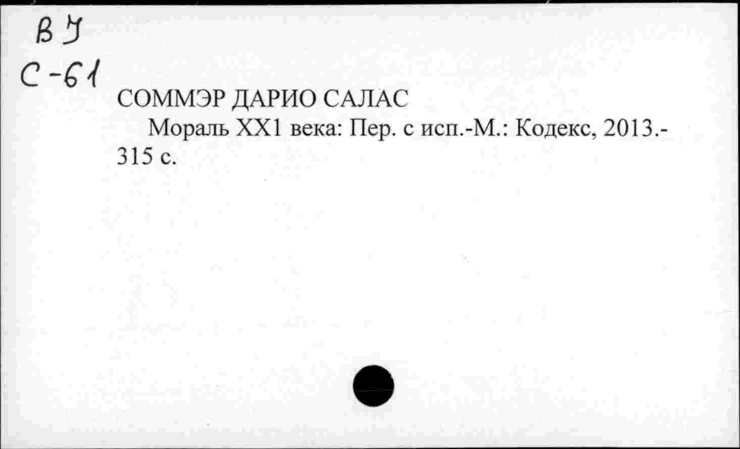 ﻿в 2/
С-67
СОММЭР ДАРИО САЛАС
Мораль XXI века: Пер. с исп.-М.: Кодекс, 2013.-315 с.